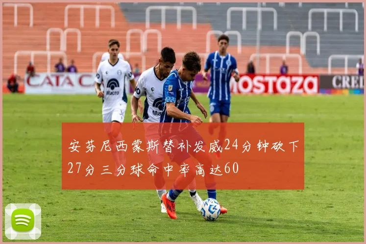 安芬尼西蒙斯替补发威24分钟砍下27分三分球命中率高达60