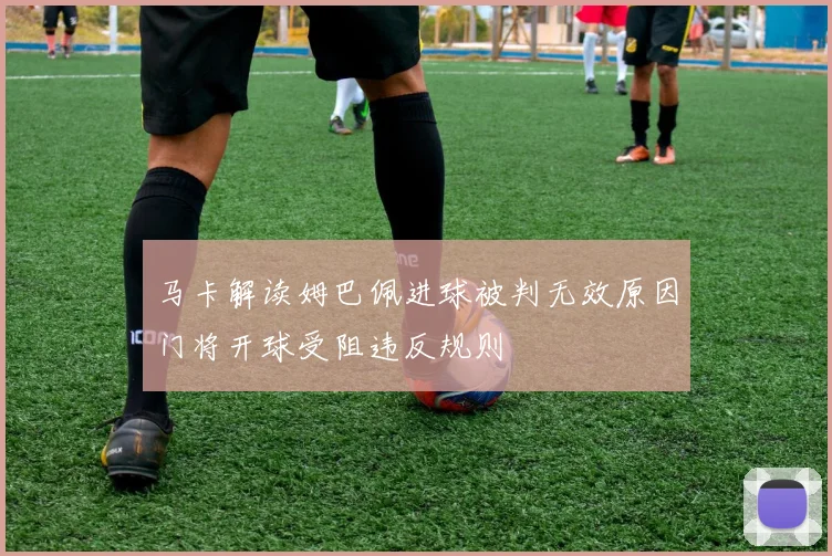 马卡解读姆巴佩进球被判无效原因门将开球受阻违反规则