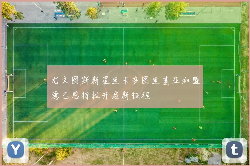 尤文图斯新星里卡多图里基亚加盟意乙恩特拉开启新征程