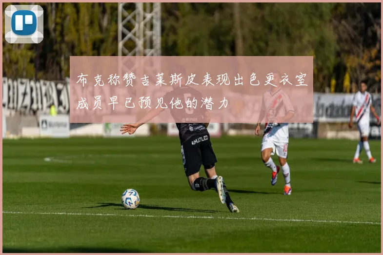 布克称赞吉莱斯皮表现出色更衣室成员早已预见他的潜力