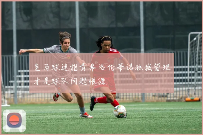 皇马球迷指责弗洛伦蒂诺独裁管理才是球队问题根源