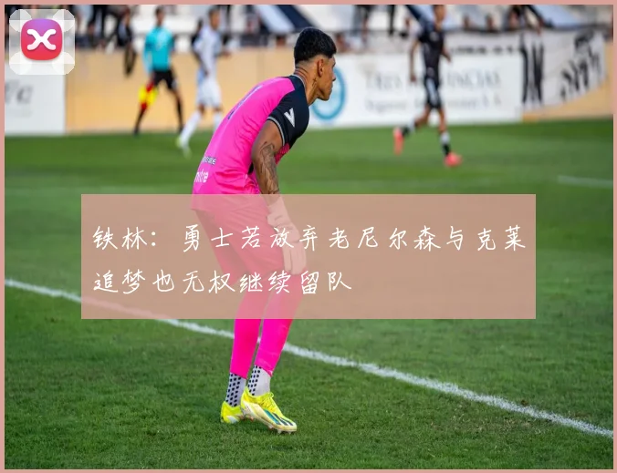 铁林：勇士若放弃老尼尔森与克莱追梦也无权继续留队