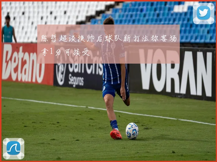 陈哲超谈换帅后球队新打法称客场拿1分可接受