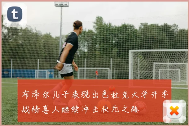 布泽尔儿子表现出色杜克大学开季战绩喜人继续冲击状元之路