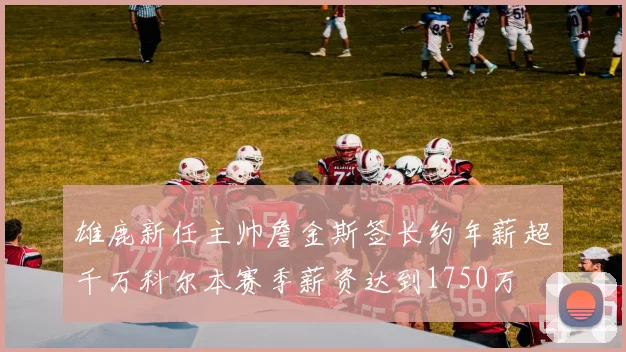 雄鹿新任主帅詹金斯签长约年薪超千万科尔本赛季薪资达到1750万